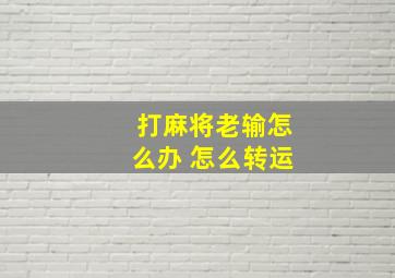 打麻将老输怎么办 怎么转运